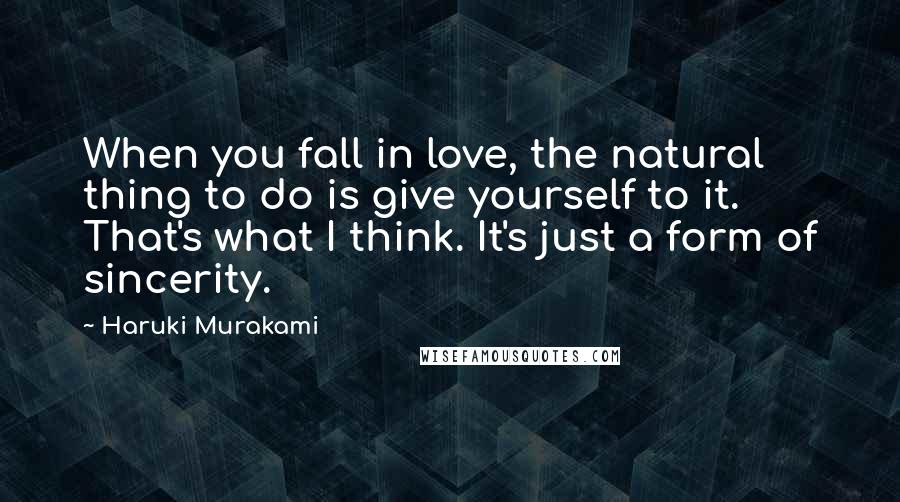 Haruki Murakami Quotes: When you fall in love, the natural thing to do is give yourself to it. That's what I think. It's just a form of sincerity.