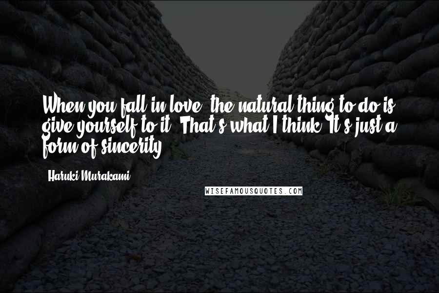 Haruki Murakami Quotes: When you fall in love, the natural thing to do is give yourself to it. That's what I think. It's just a form of sincerity.