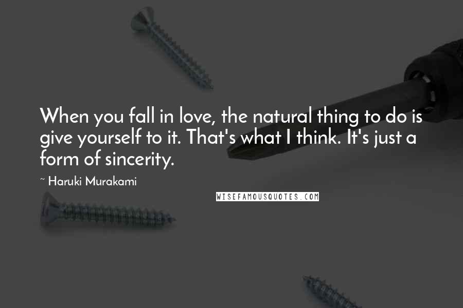 Haruki Murakami Quotes: When you fall in love, the natural thing to do is give yourself to it. That's what I think. It's just a form of sincerity.