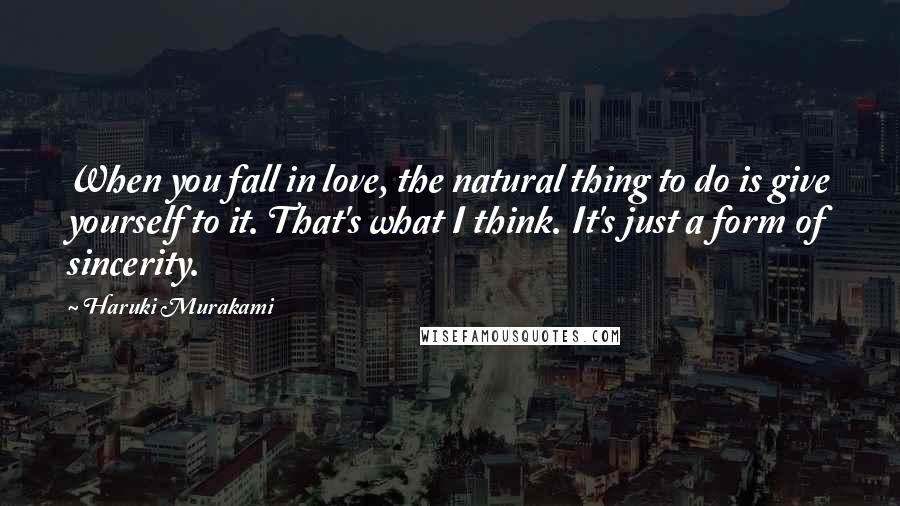 Haruki Murakami Quotes: When you fall in love, the natural thing to do is give yourself to it. That's what I think. It's just a form of sincerity.