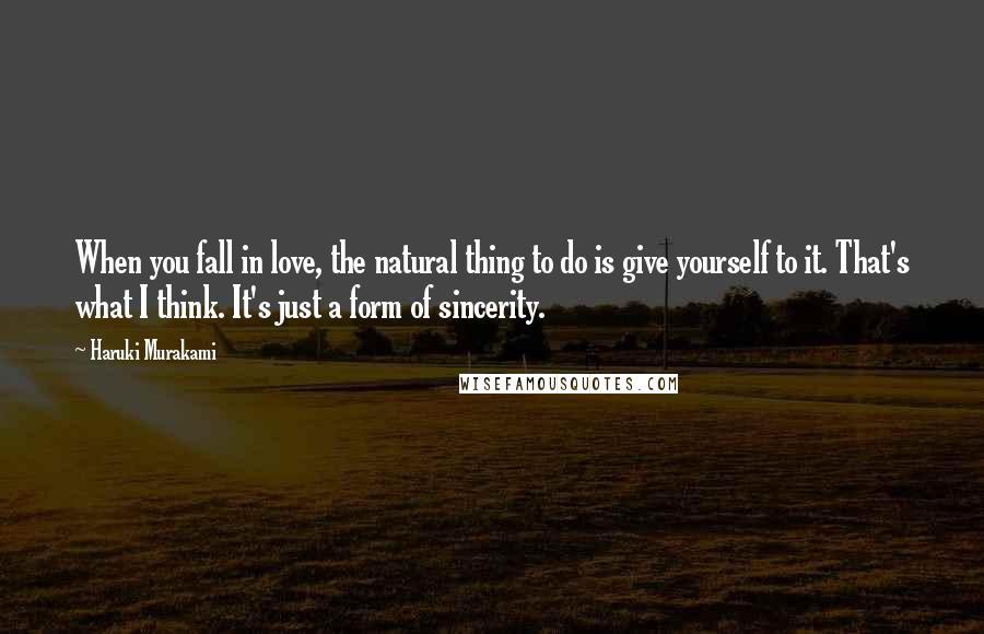 Haruki Murakami Quotes: When you fall in love, the natural thing to do is give yourself to it. That's what I think. It's just a form of sincerity.