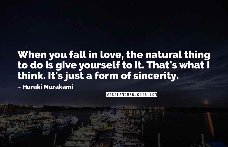 Haruki Murakami Quotes: When you fall in love, the natural thing to do is give yourself to it. That's what I think. It's just a form of sincerity.