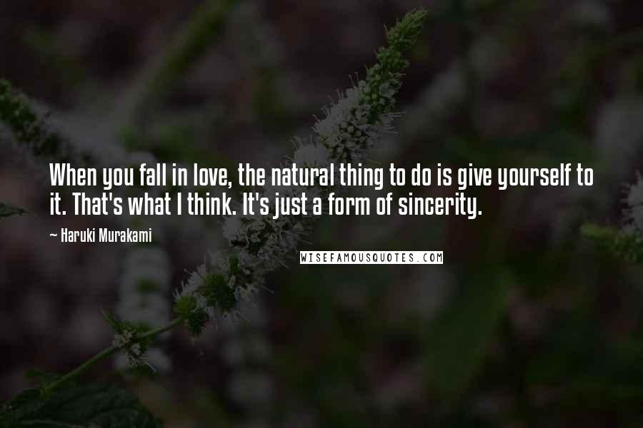 Haruki Murakami Quotes: When you fall in love, the natural thing to do is give yourself to it. That's what I think. It's just a form of sincerity.