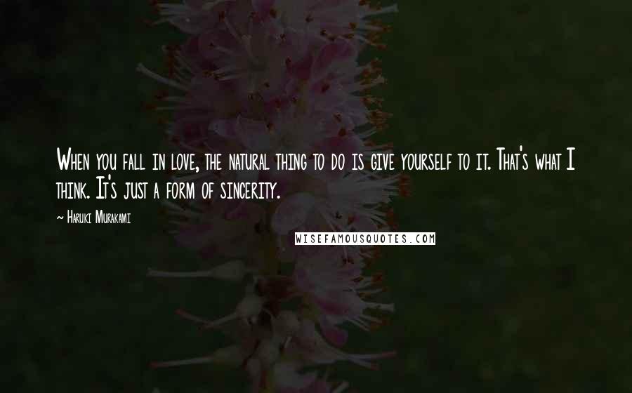 Haruki Murakami Quotes: When you fall in love, the natural thing to do is give yourself to it. That's what I think. It's just a form of sincerity.