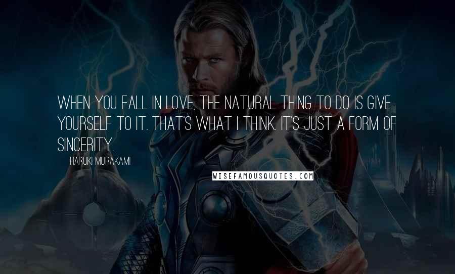 Haruki Murakami Quotes: When you fall in love, the natural thing to do is give yourself to it. That's what I think. It's just a form of sincerity.