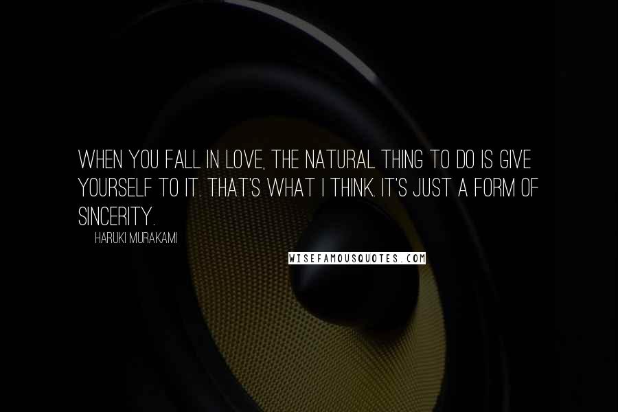 Haruki Murakami Quotes: When you fall in love, the natural thing to do is give yourself to it. That's what I think. It's just a form of sincerity.