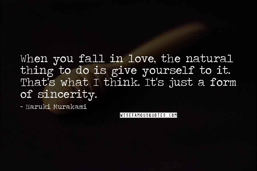 Haruki Murakami Quotes: When you fall in love, the natural thing to do is give yourself to it. That's what I think. It's just a form of sincerity.