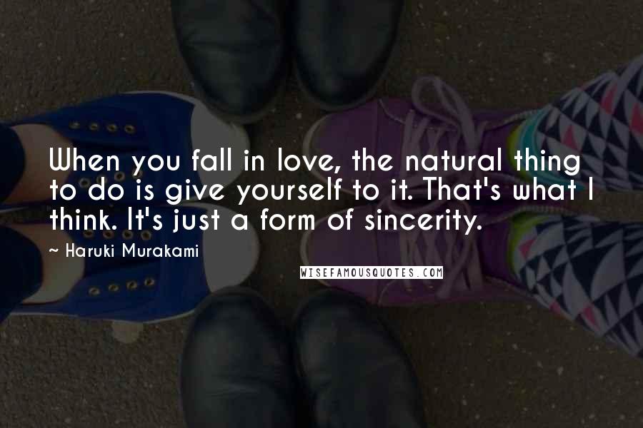 Haruki Murakami Quotes: When you fall in love, the natural thing to do is give yourself to it. That's what I think. It's just a form of sincerity.