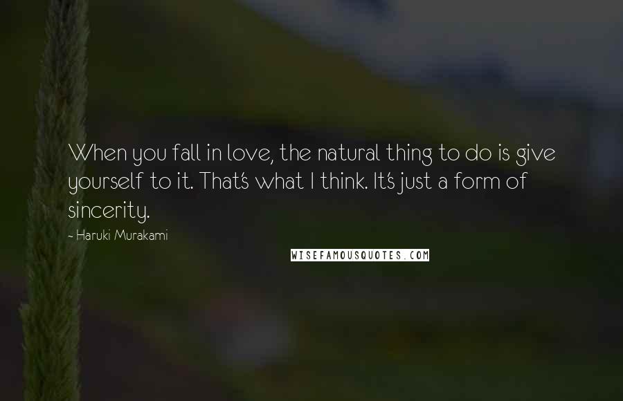 Haruki Murakami Quotes: When you fall in love, the natural thing to do is give yourself to it. That's what I think. It's just a form of sincerity.