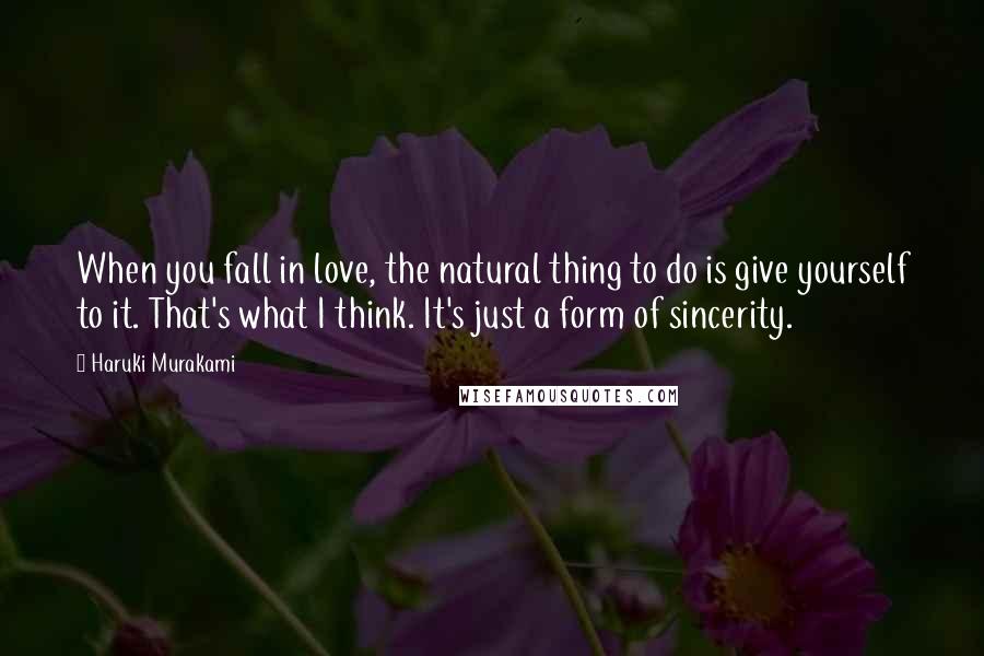 Haruki Murakami Quotes: When you fall in love, the natural thing to do is give yourself to it. That's what I think. It's just a form of sincerity.