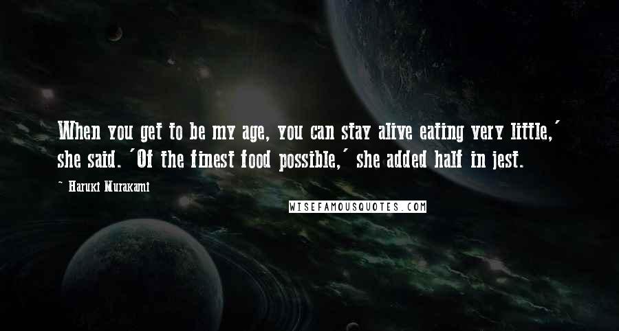 Haruki Murakami Quotes: When you get to be my age, you can stay alive eating very little,' she said. 'Of the finest food possible,' she added half in jest.