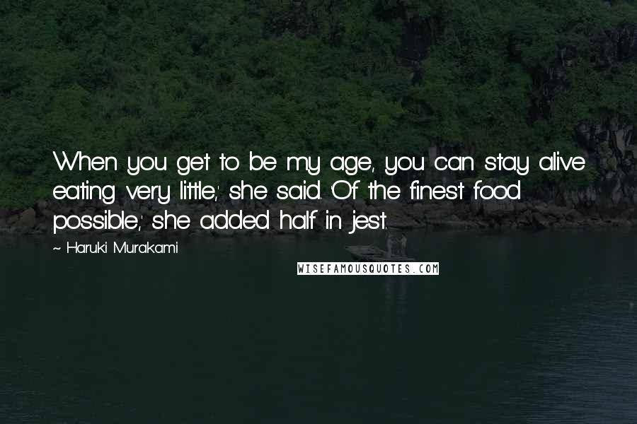 Haruki Murakami Quotes: When you get to be my age, you can stay alive eating very little,' she said. 'Of the finest food possible,' she added half in jest.