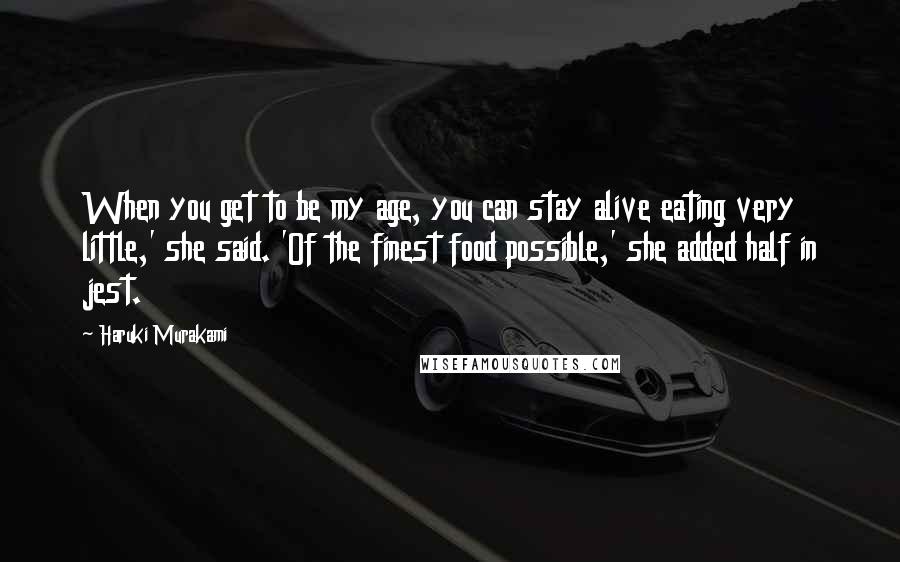 Haruki Murakami Quotes: When you get to be my age, you can stay alive eating very little,' she said. 'Of the finest food possible,' she added half in jest.