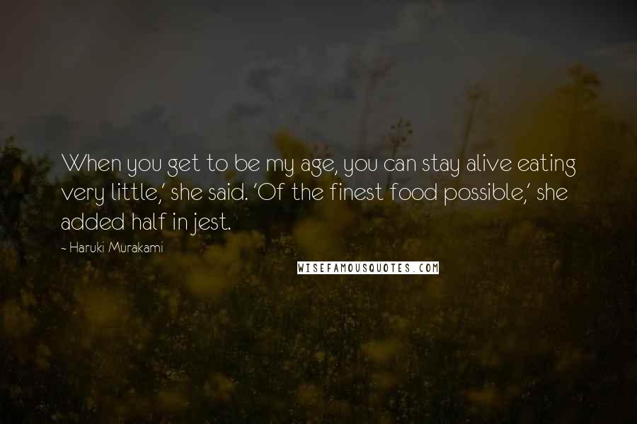 Haruki Murakami Quotes: When you get to be my age, you can stay alive eating very little,' she said. 'Of the finest food possible,' she added half in jest.