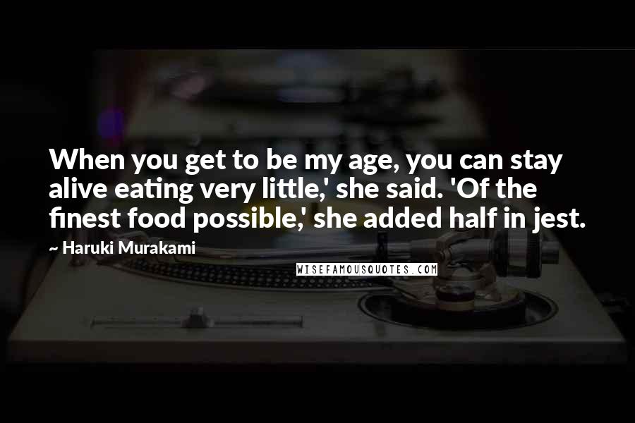 Haruki Murakami Quotes: When you get to be my age, you can stay alive eating very little,' she said. 'Of the finest food possible,' she added half in jest.