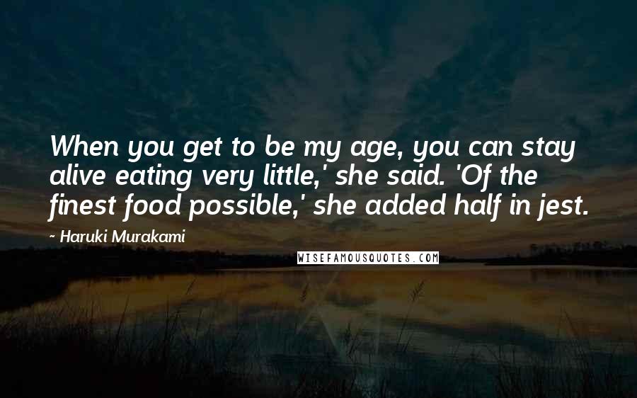 Haruki Murakami Quotes: When you get to be my age, you can stay alive eating very little,' she said. 'Of the finest food possible,' she added half in jest.
