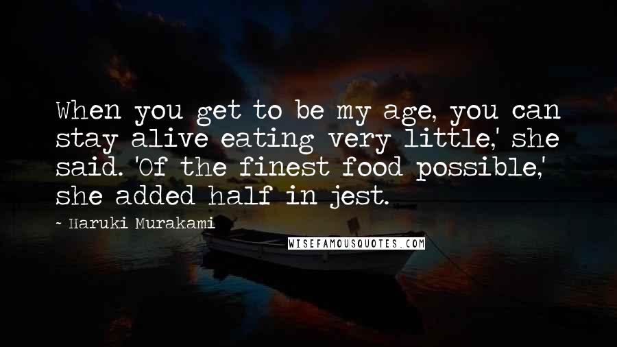 Haruki Murakami Quotes: When you get to be my age, you can stay alive eating very little,' she said. 'Of the finest food possible,' she added half in jest.