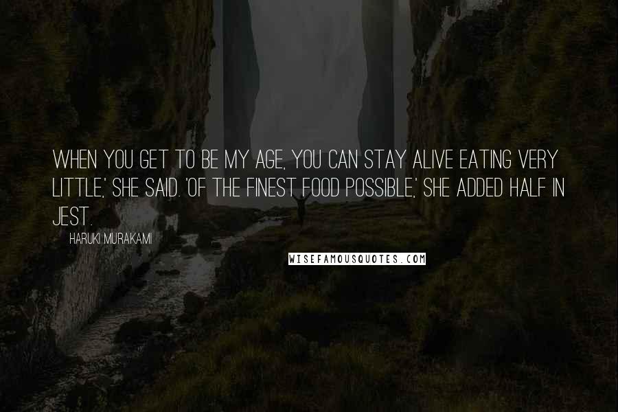 Haruki Murakami Quotes: When you get to be my age, you can stay alive eating very little,' she said. 'Of the finest food possible,' she added half in jest.