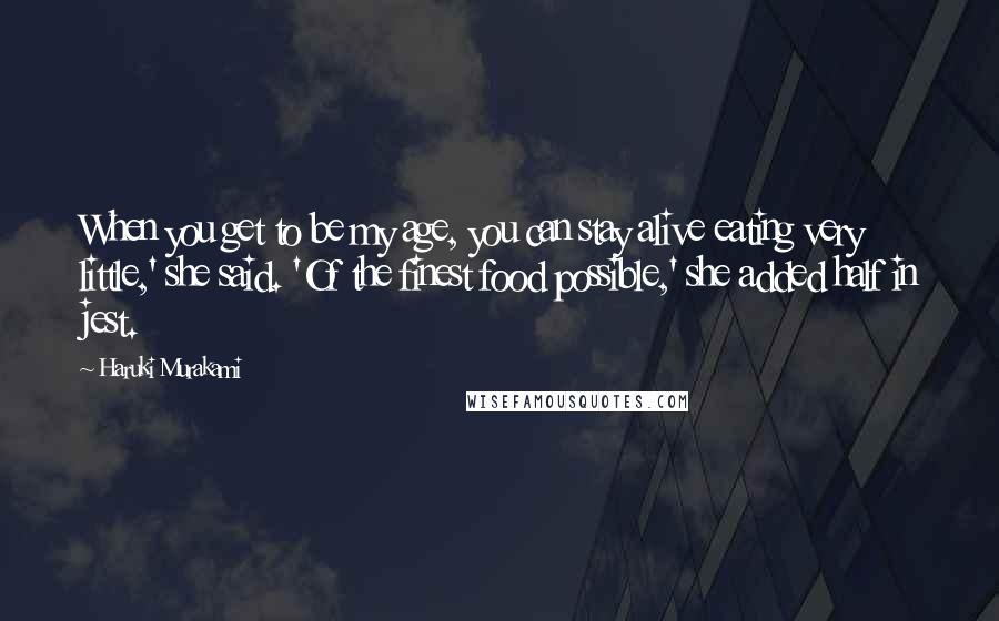 Haruki Murakami Quotes: When you get to be my age, you can stay alive eating very little,' she said. 'Of the finest food possible,' she added half in jest.