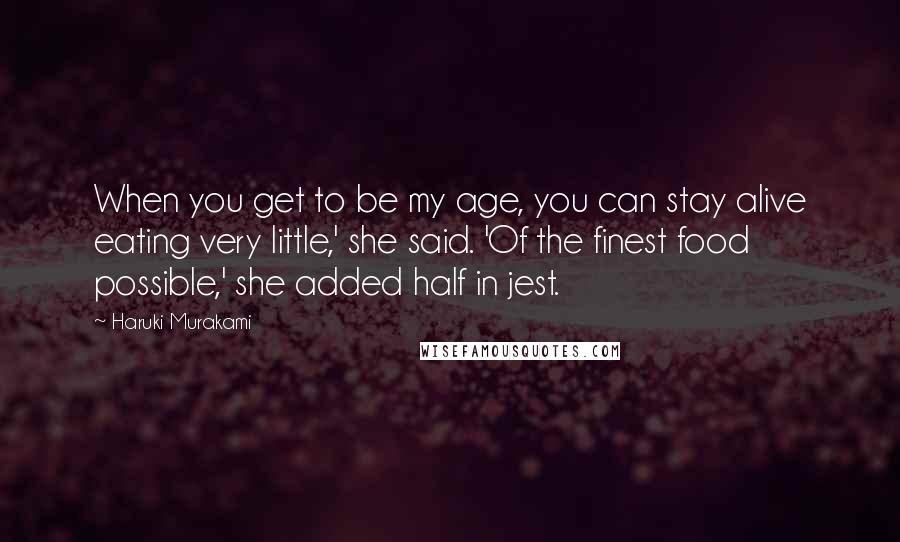 Haruki Murakami Quotes: When you get to be my age, you can stay alive eating very little,' she said. 'Of the finest food possible,' she added half in jest.