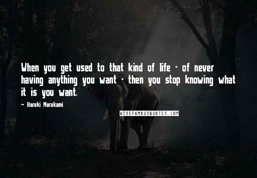 Haruki Murakami Quotes: When you get used to that kind of life - of never having anything you want - then you stop knowing what it is you want.