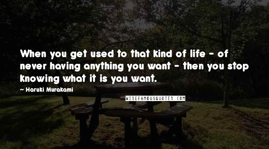 Haruki Murakami Quotes: When you get used to that kind of life - of never having anything you want - then you stop knowing what it is you want.