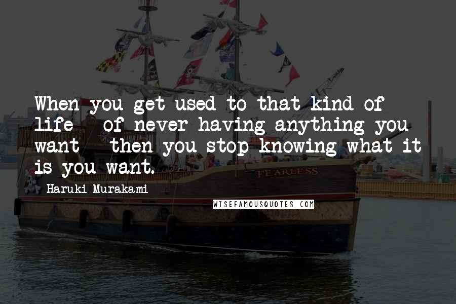 Haruki Murakami Quotes: When you get used to that kind of life - of never having anything you want - then you stop knowing what it is you want.