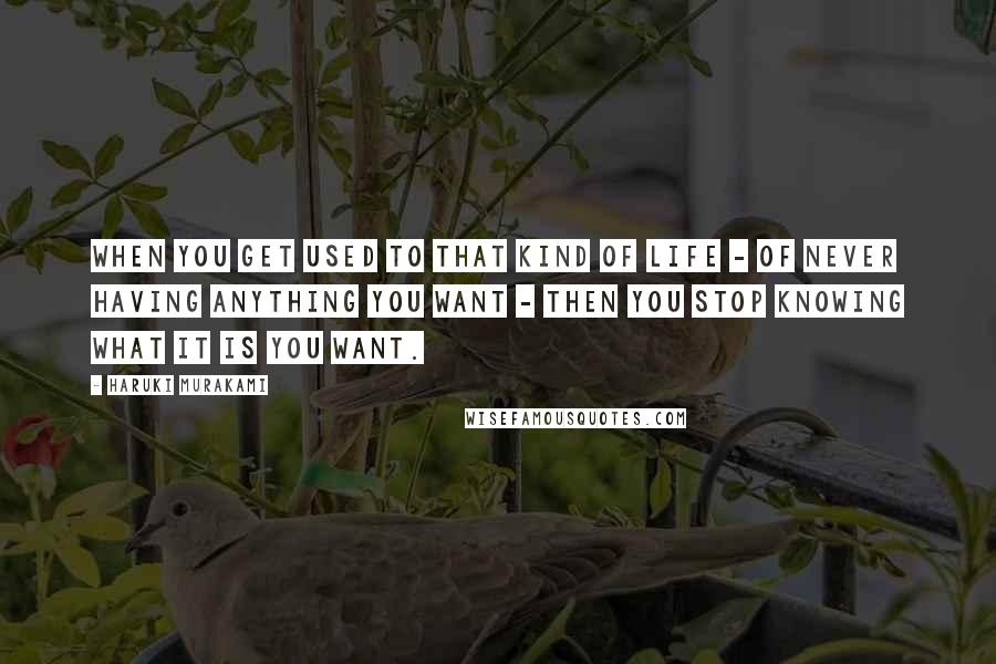 Haruki Murakami Quotes: When you get used to that kind of life - of never having anything you want - then you stop knowing what it is you want.