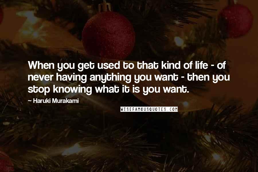 Haruki Murakami Quotes: When you get used to that kind of life - of never having anything you want - then you stop knowing what it is you want.