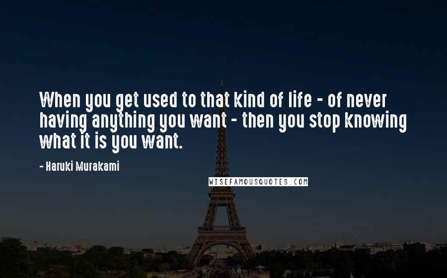 Haruki Murakami Quotes: When you get used to that kind of life - of never having anything you want - then you stop knowing what it is you want.