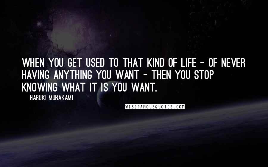 Haruki Murakami Quotes: When you get used to that kind of life - of never having anything you want - then you stop knowing what it is you want.