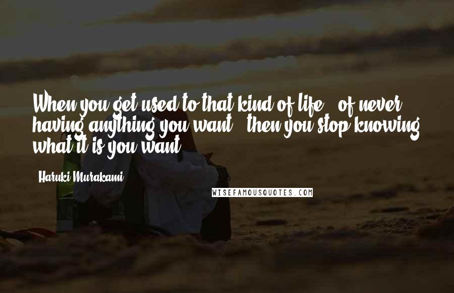 Haruki Murakami Quotes: When you get used to that kind of life - of never having anything you want - then you stop knowing what it is you want.