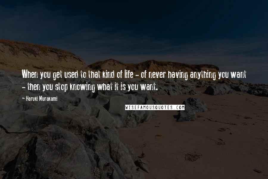 Haruki Murakami Quotes: When you get used to that kind of life - of never having anything you want - then you stop knowing what it is you want.