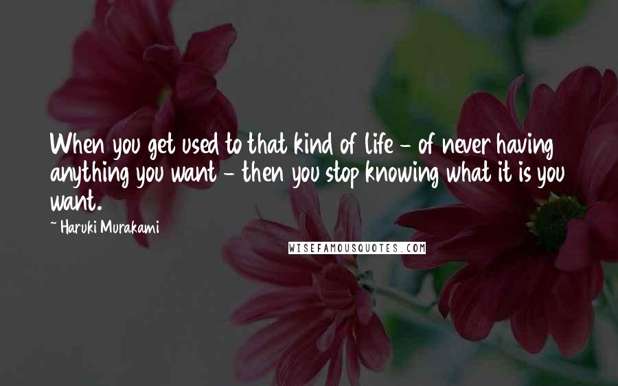 Haruki Murakami Quotes: When you get used to that kind of life - of never having anything you want - then you stop knowing what it is you want.