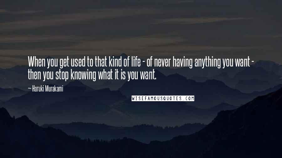 Haruki Murakami Quotes: When you get used to that kind of life - of never having anything you want - then you stop knowing what it is you want.