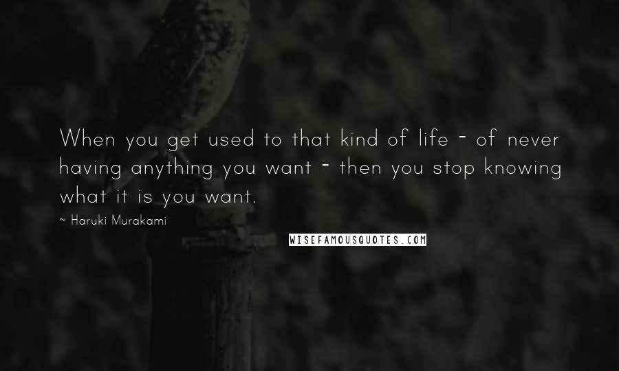 Haruki Murakami Quotes: When you get used to that kind of life - of never having anything you want - then you stop knowing what it is you want.