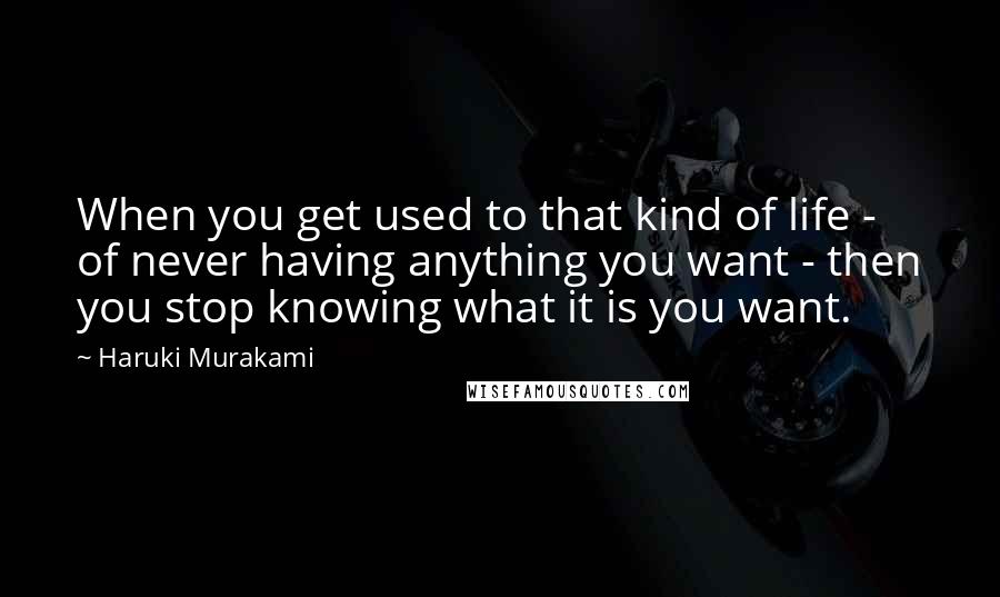 Haruki Murakami Quotes: When you get used to that kind of life - of never having anything you want - then you stop knowing what it is you want.