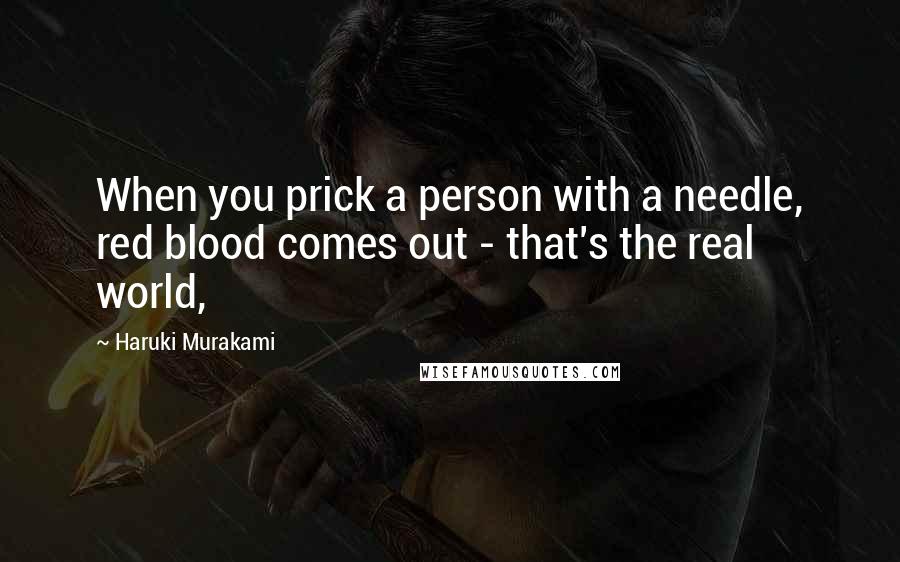 Haruki Murakami Quotes: When you prick a person with a needle, red blood comes out - that's the real world,