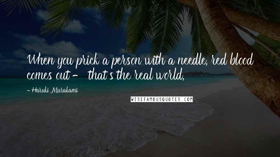 Haruki Murakami Quotes: When you prick a person with a needle, red blood comes out - that's the real world,