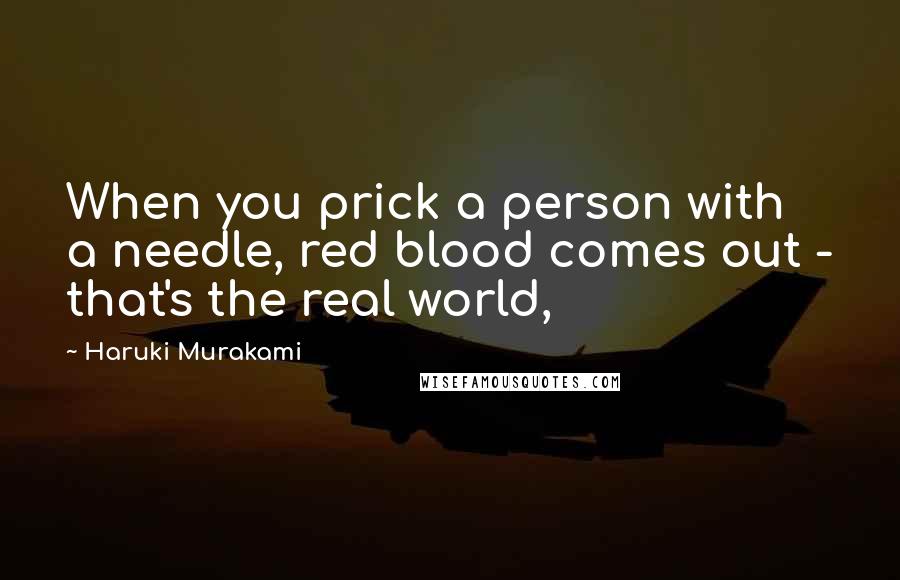 Haruki Murakami Quotes: When you prick a person with a needle, red blood comes out - that's the real world,