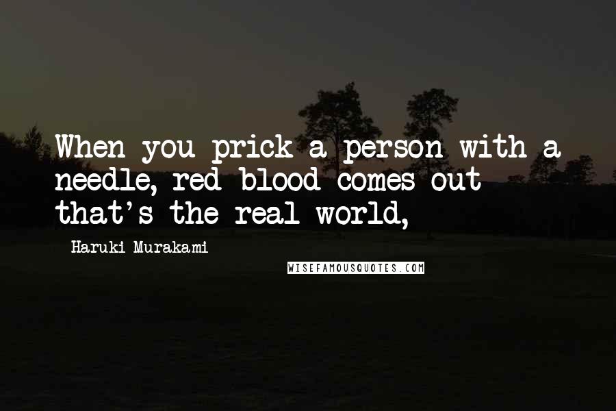 Haruki Murakami Quotes: When you prick a person with a needle, red blood comes out - that's the real world,