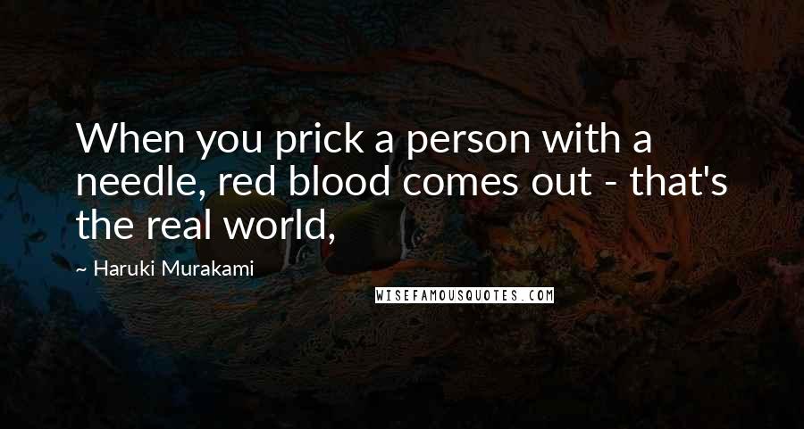 Haruki Murakami Quotes: When you prick a person with a needle, red blood comes out - that's the real world,