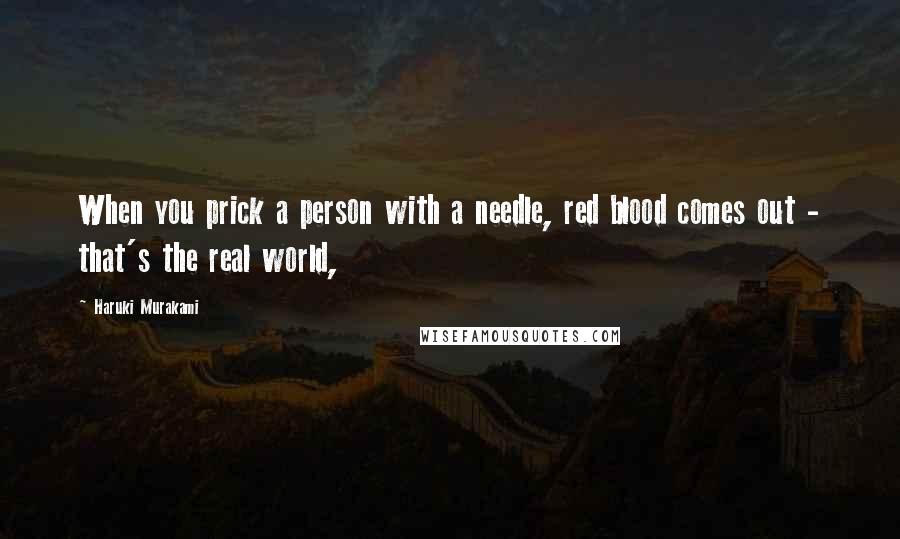 Haruki Murakami Quotes: When you prick a person with a needle, red blood comes out - that's the real world,