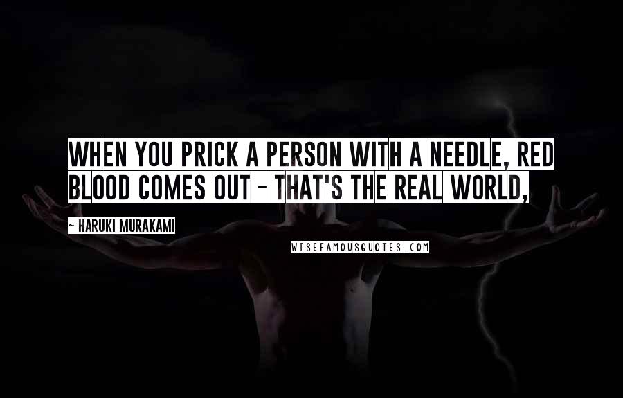 Haruki Murakami Quotes: When you prick a person with a needle, red blood comes out - that's the real world,