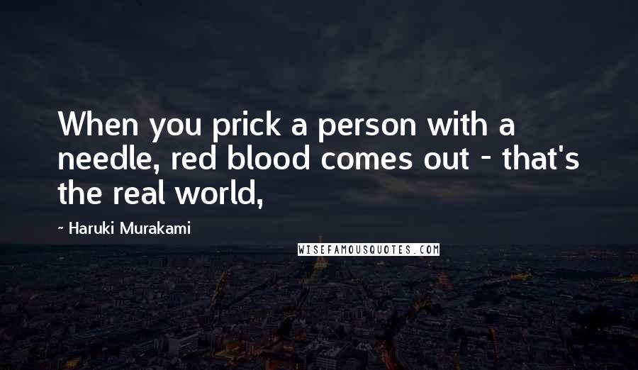 Haruki Murakami Quotes: When you prick a person with a needle, red blood comes out - that's the real world,