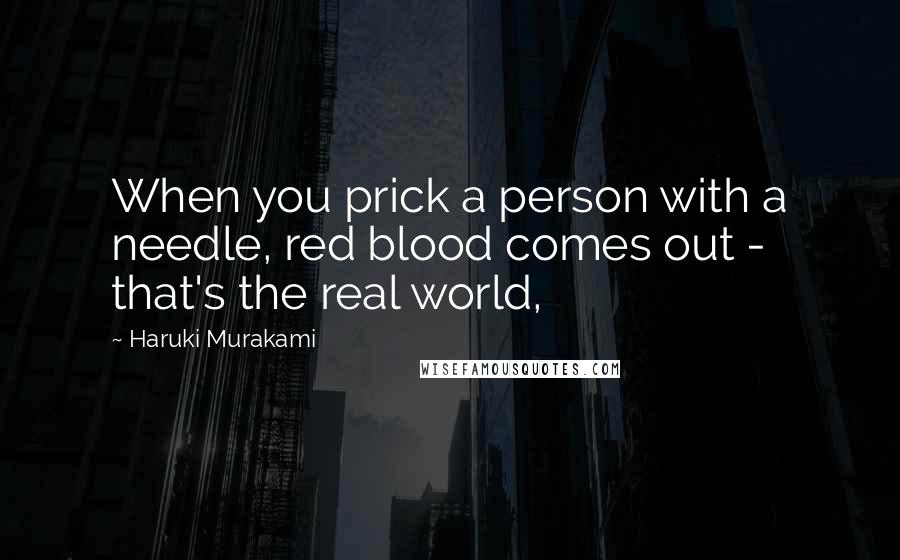 Haruki Murakami Quotes: When you prick a person with a needle, red blood comes out - that's the real world,