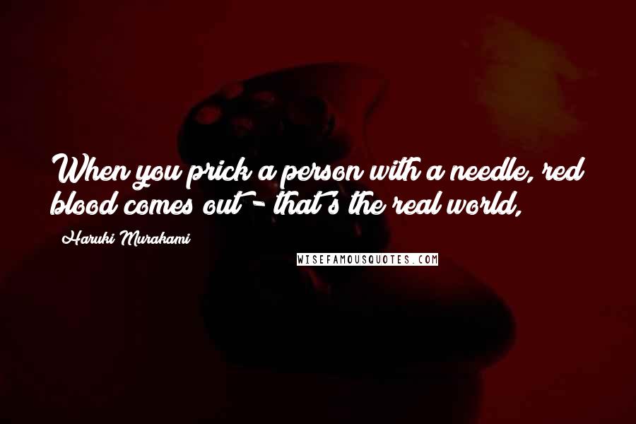 Haruki Murakami Quotes: When you prick a person with a needle, red blood comes out - that's the real world,