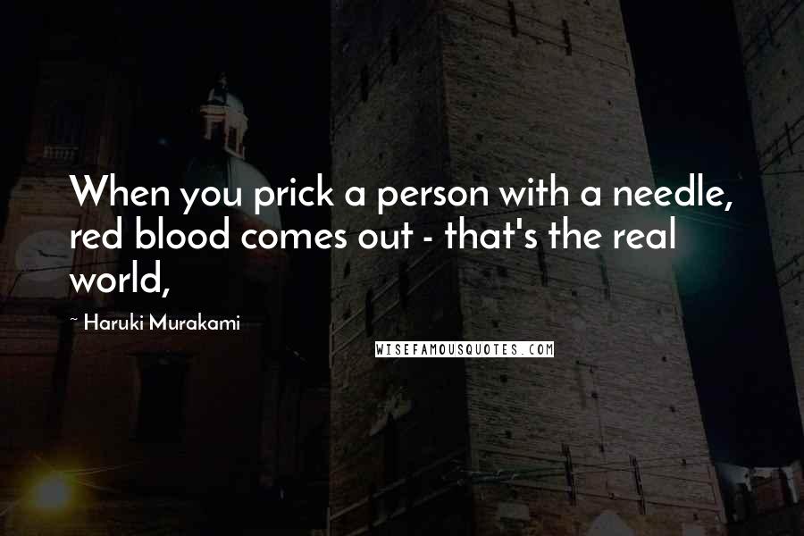 Haruki Murakami Quotes: When you prick a person with a needle, red blood comes out - that's the real world,