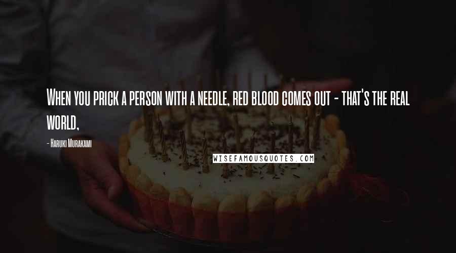 Haruki Murakami Quotes: When you prick a person with a needle, red blood comes out - that's the real world,