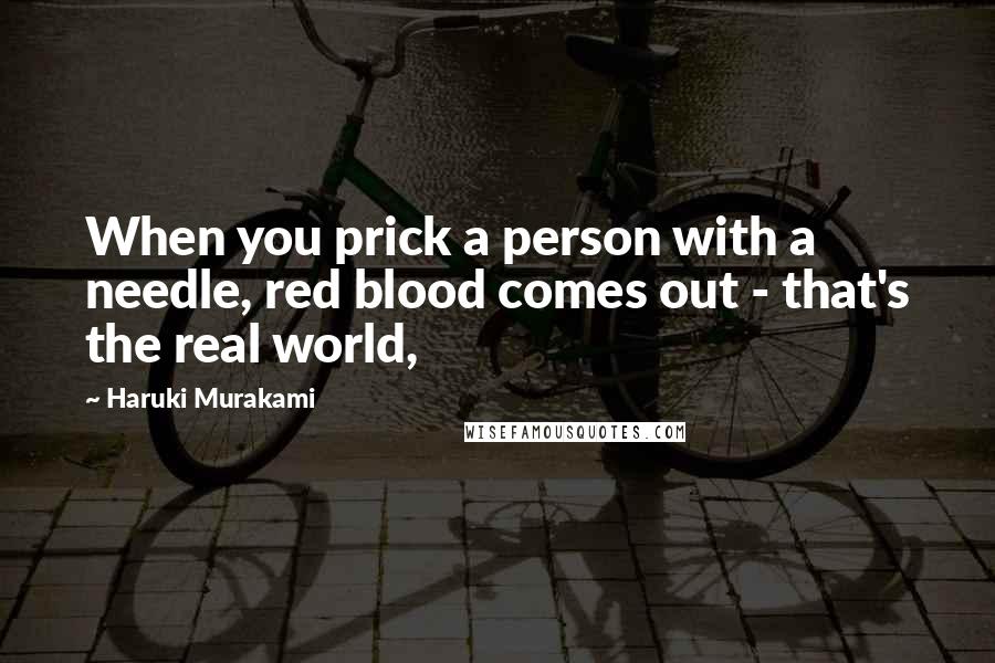 Haruki Murakami Quotes: When you prick a person with a needle, red blood comes out - that's the real world,